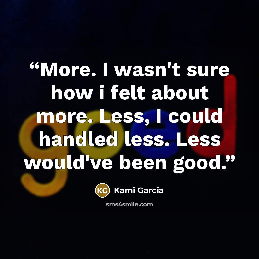 “More. I wasn't sure how i felt about more. Less, I could handled less. Less would've been good.” quote by Kami Garcia