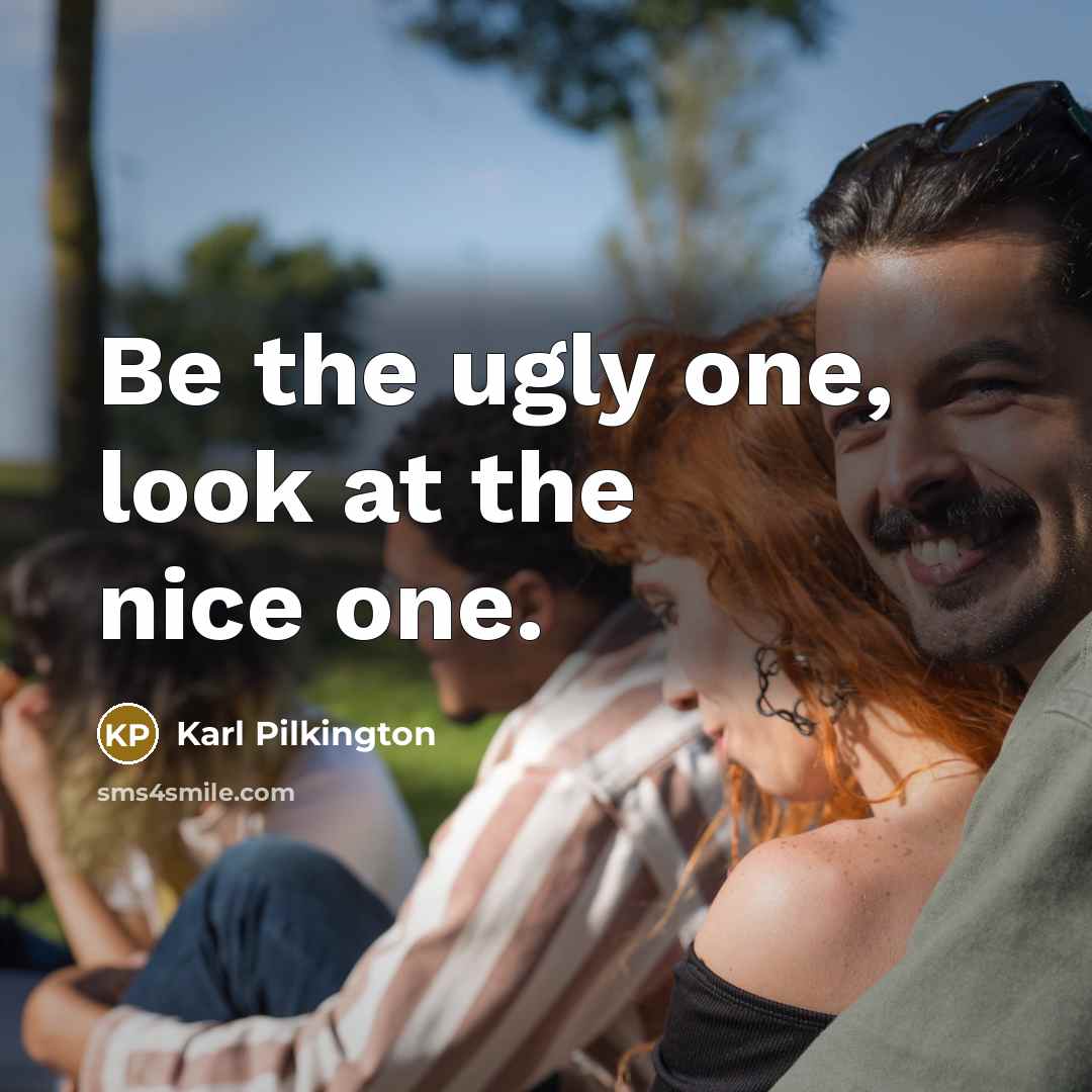 “Be the ugly one, look at the nice one.…” quote by Karl Pilkington