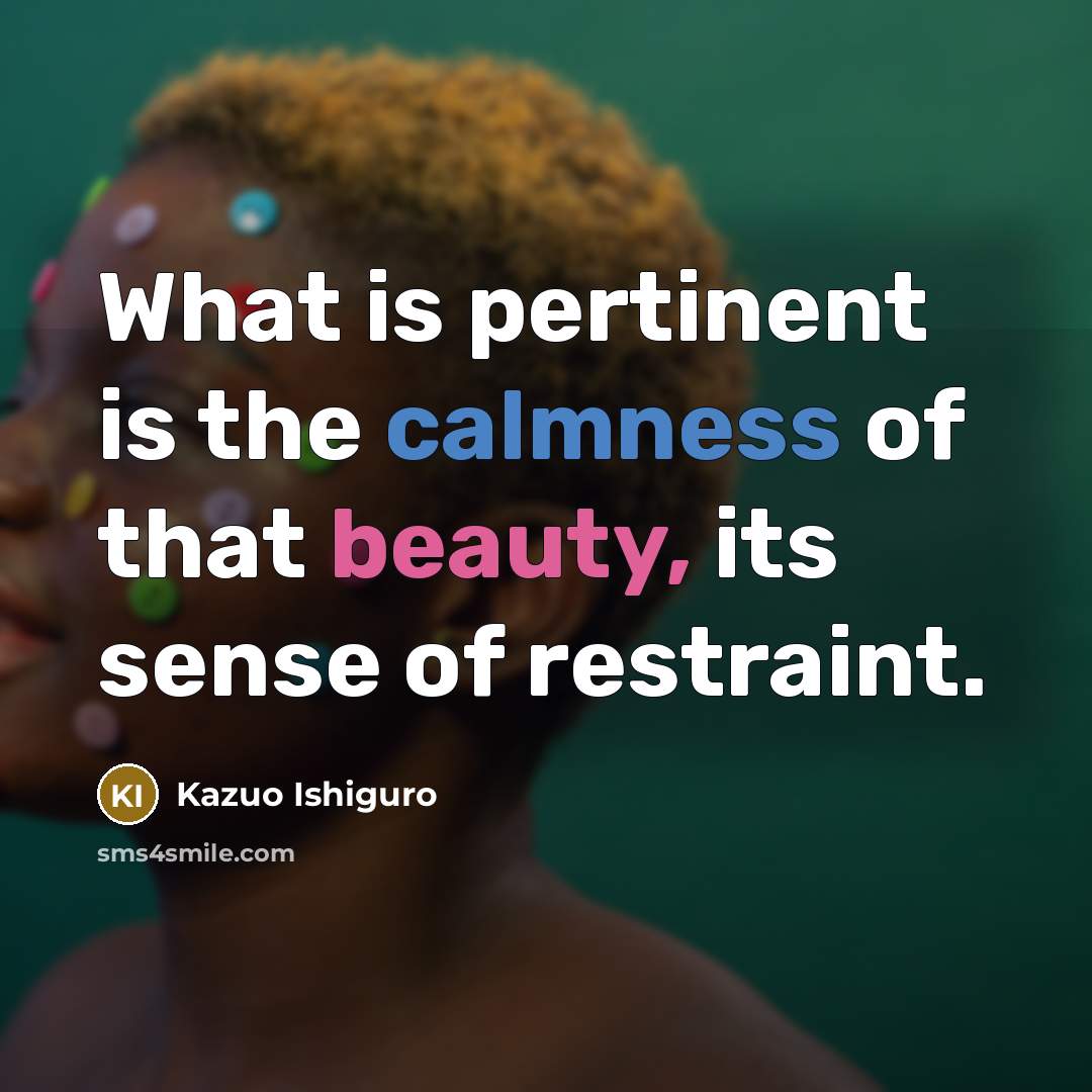 “What is pertinent is the calmness of that beauty, its…” quote by Kazuo Ishiguro