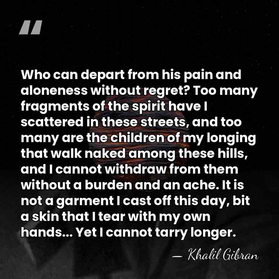 Who can depart from his pain and aloneness without regret? Too many&hellip; - Khalil Gibran
