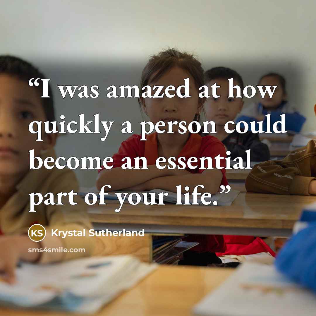 “I was amazed at how quickly a person could become an essential part of your life.” quote by Krystal Sutherland