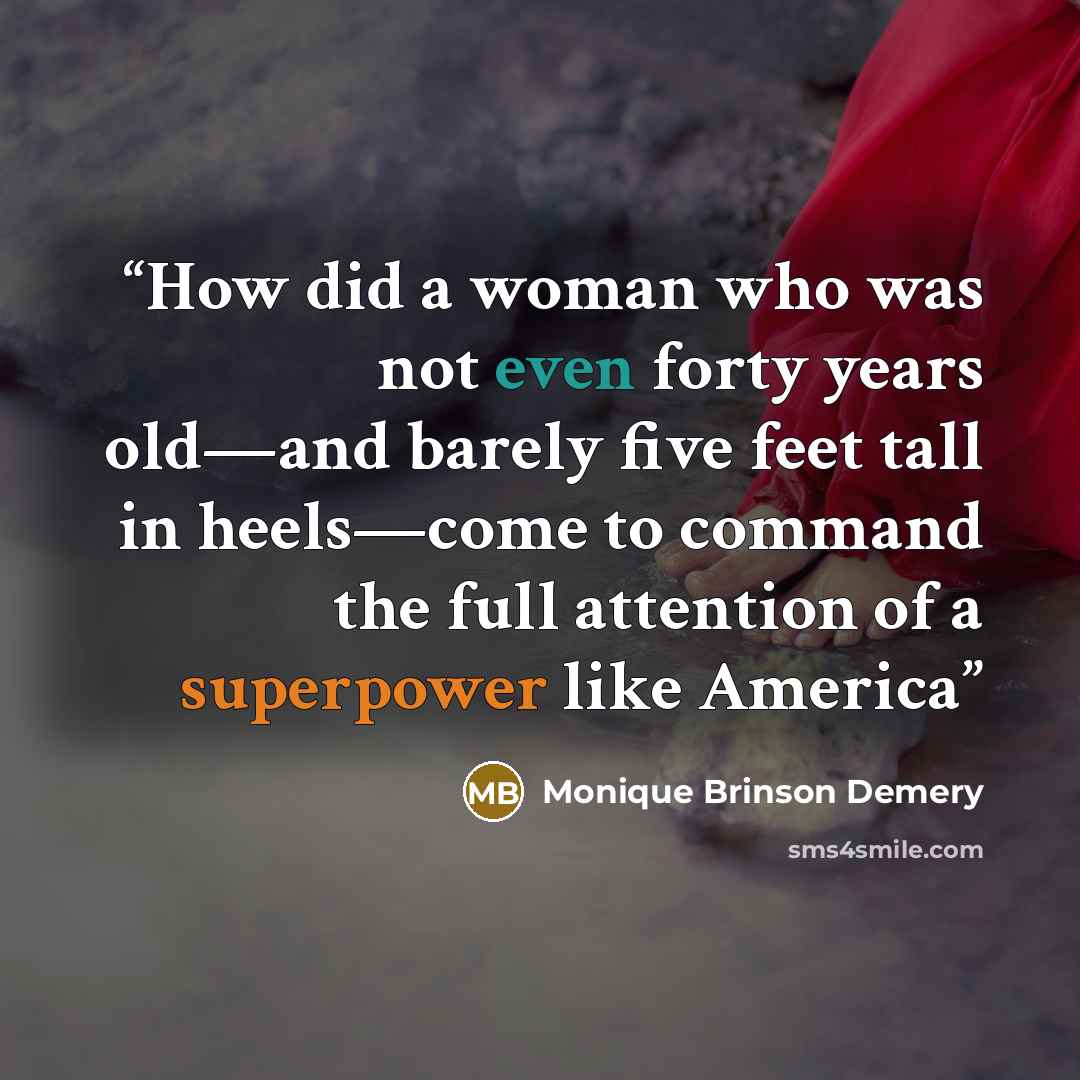 “How did a woman who was not even forty years old—and barely five feet tall in heels—come to command the full attention of a superpower like America” quote by Monique Brinson Demery