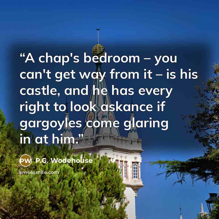 “A chap's bedroom – you can't get way from it – is his castle, and he has every right to look askance if gargoyles come glaring in at him.” quote by P.G. Wodehouse