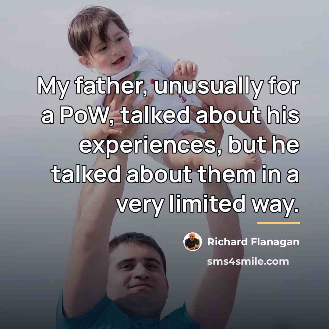“My father, unusually for a PoW, talked about his experiences,…” quote by Richard Flanagan