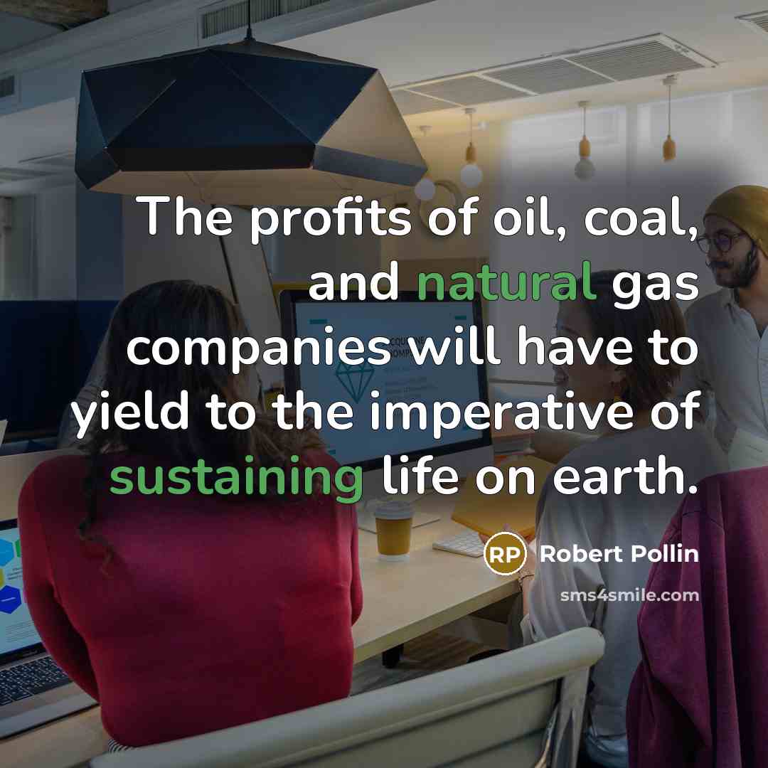 “The profits of oil, coal, and natural gas companies will have to yield to the imperative of sustaining life on earth.” quote by Robert Pollin