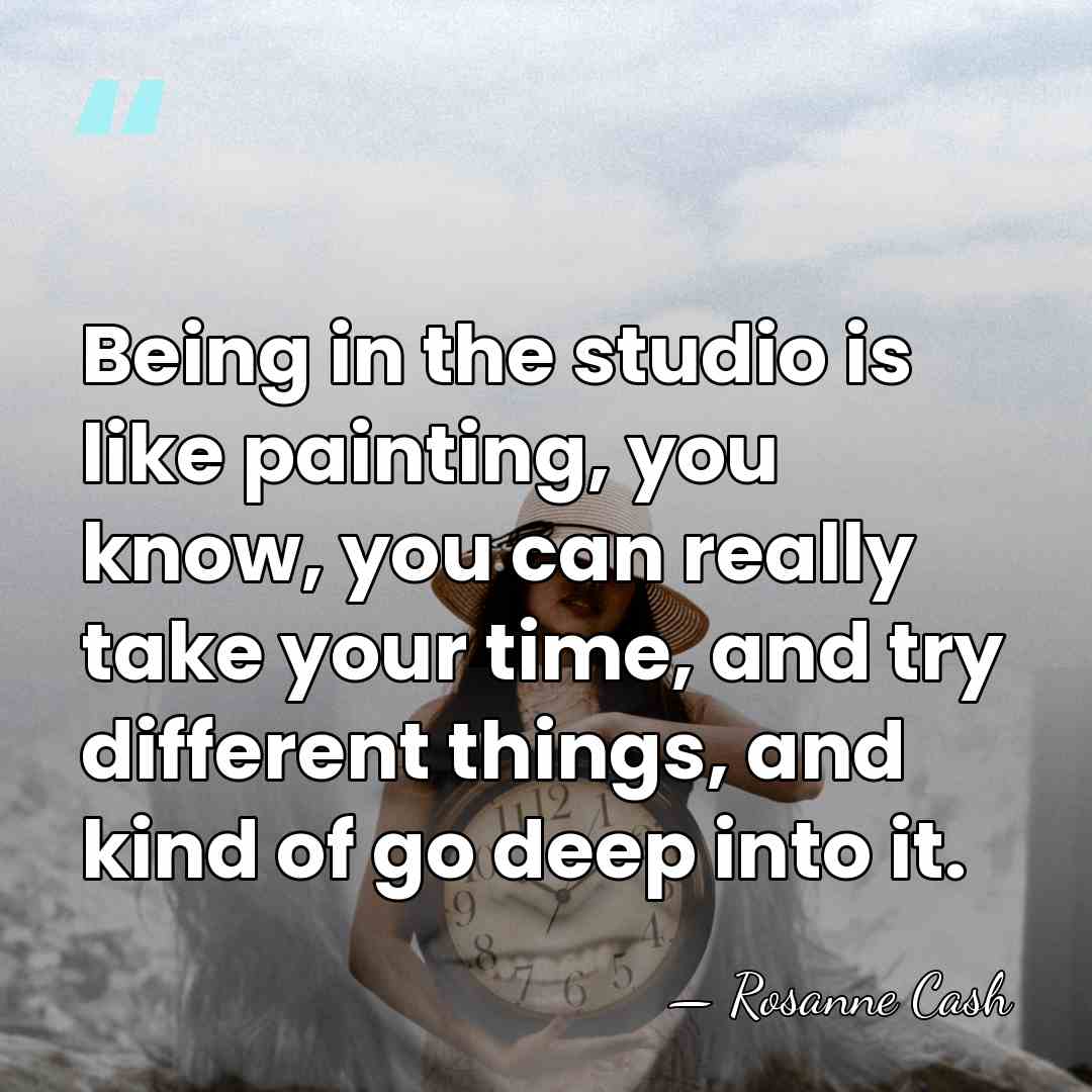 Being in the studio is like painting, you know, you can really&hellip; - Rosanne Cash