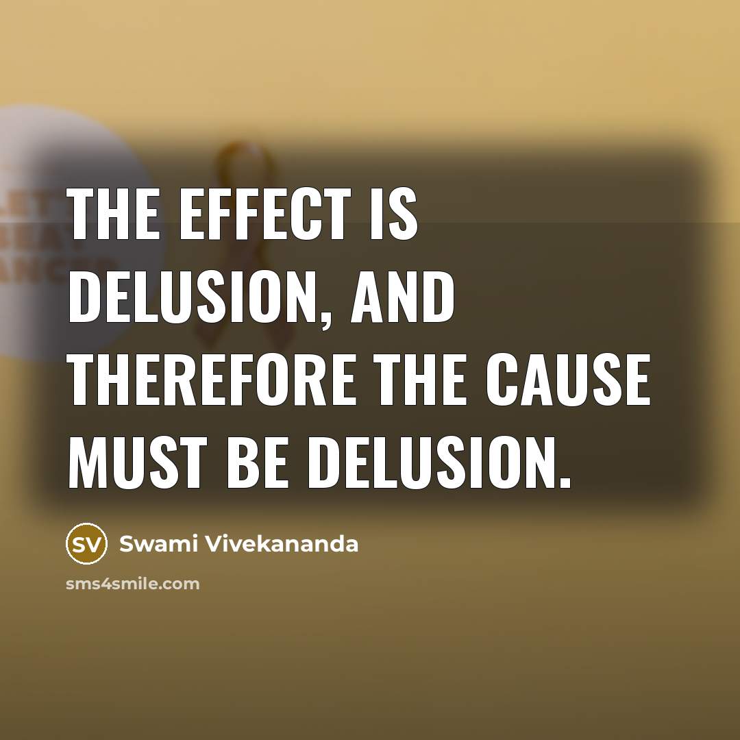 “The effect is delusion, and therefore the cause must be delusion.” quote by Swami Vivekananda