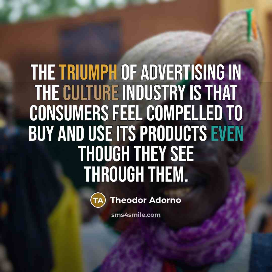 “The triumph of advertising in the culture industry is that…” quote by Theodor Adorno