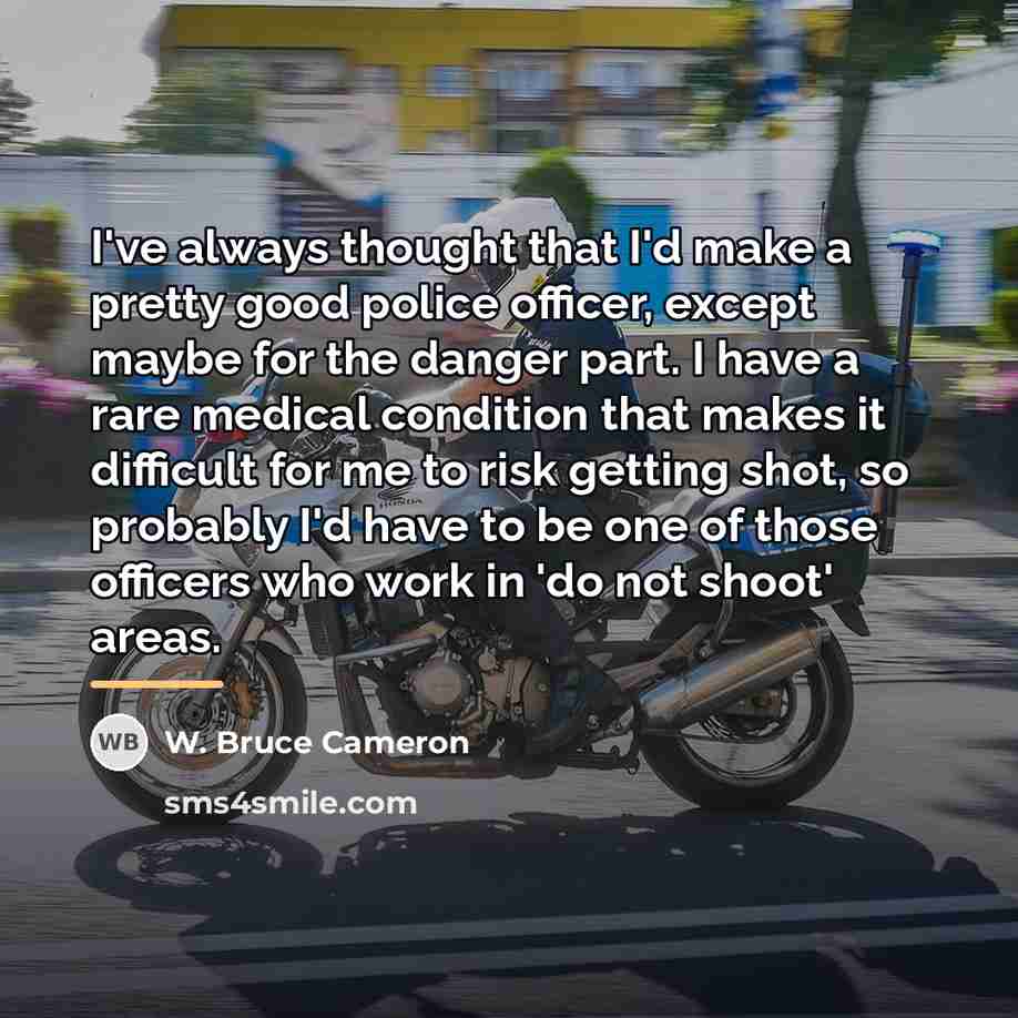 “I've always thought that I'd make a pretty good police…” quote by W. Bruce Cameron