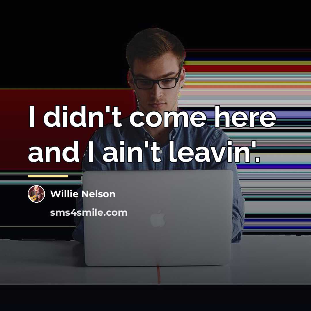 “I didn't come here and I ain't leavin'.…” quote by Willie Nelson