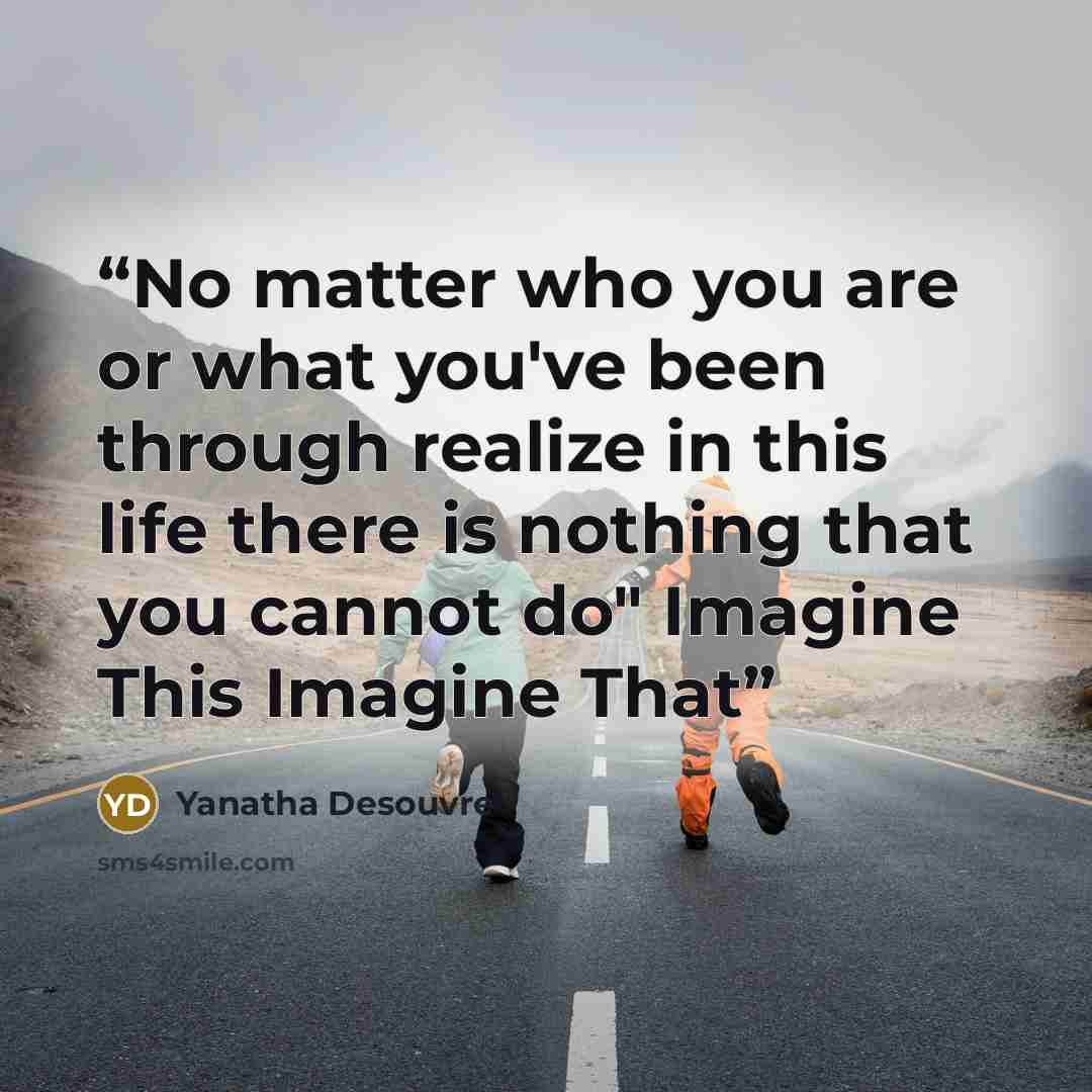 “No matter who you are or what you've been through realize in this life there is nothing that you cannot do" Imagine This Imagine That” quote by Yanatha Desouvre