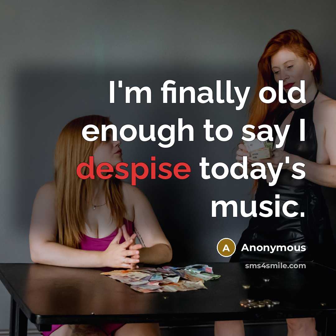 “I'm finally old enough to say I despise today's music.” quote by Anonymous