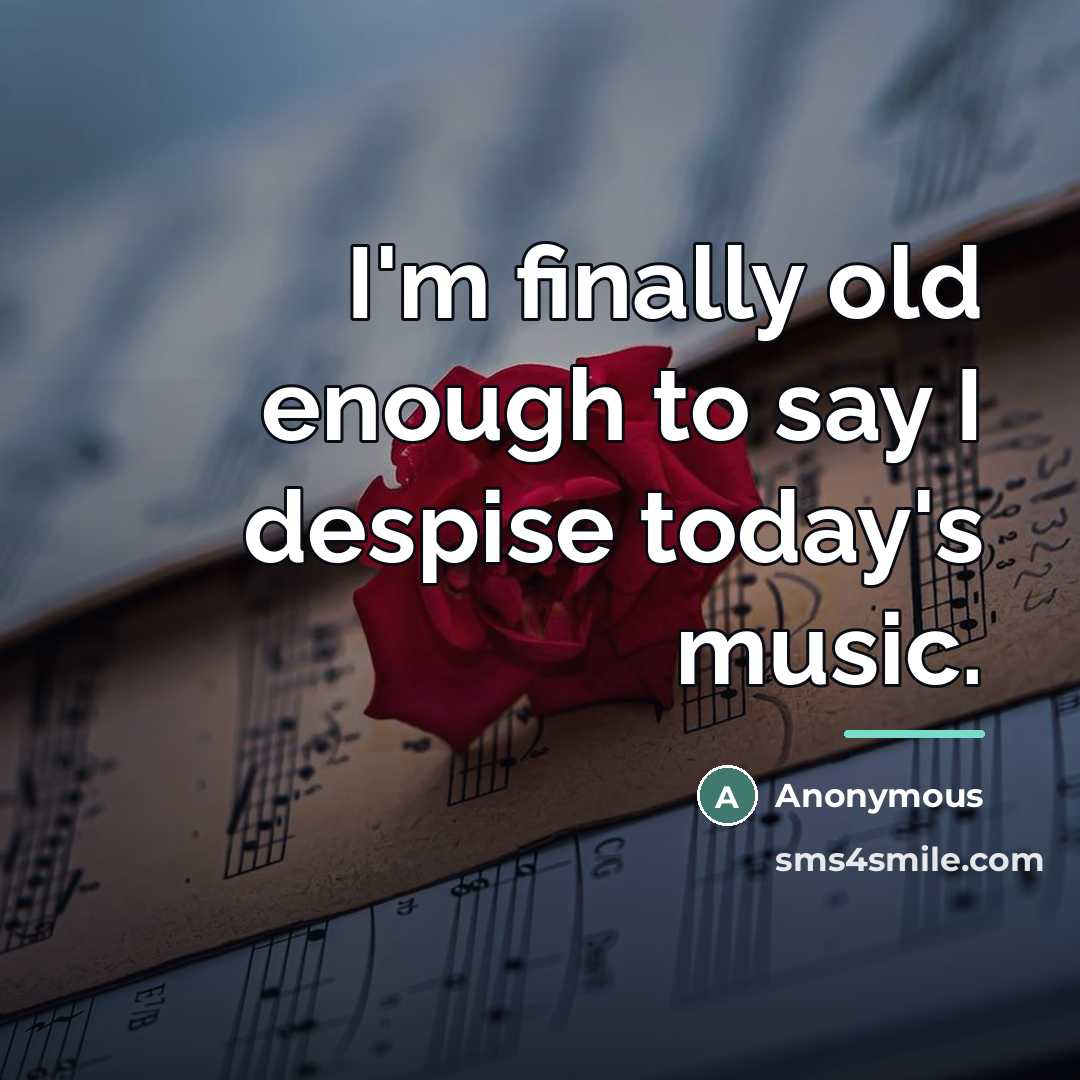 “I'm finally old enough to say I despise today's music.…” quote by Anonymous