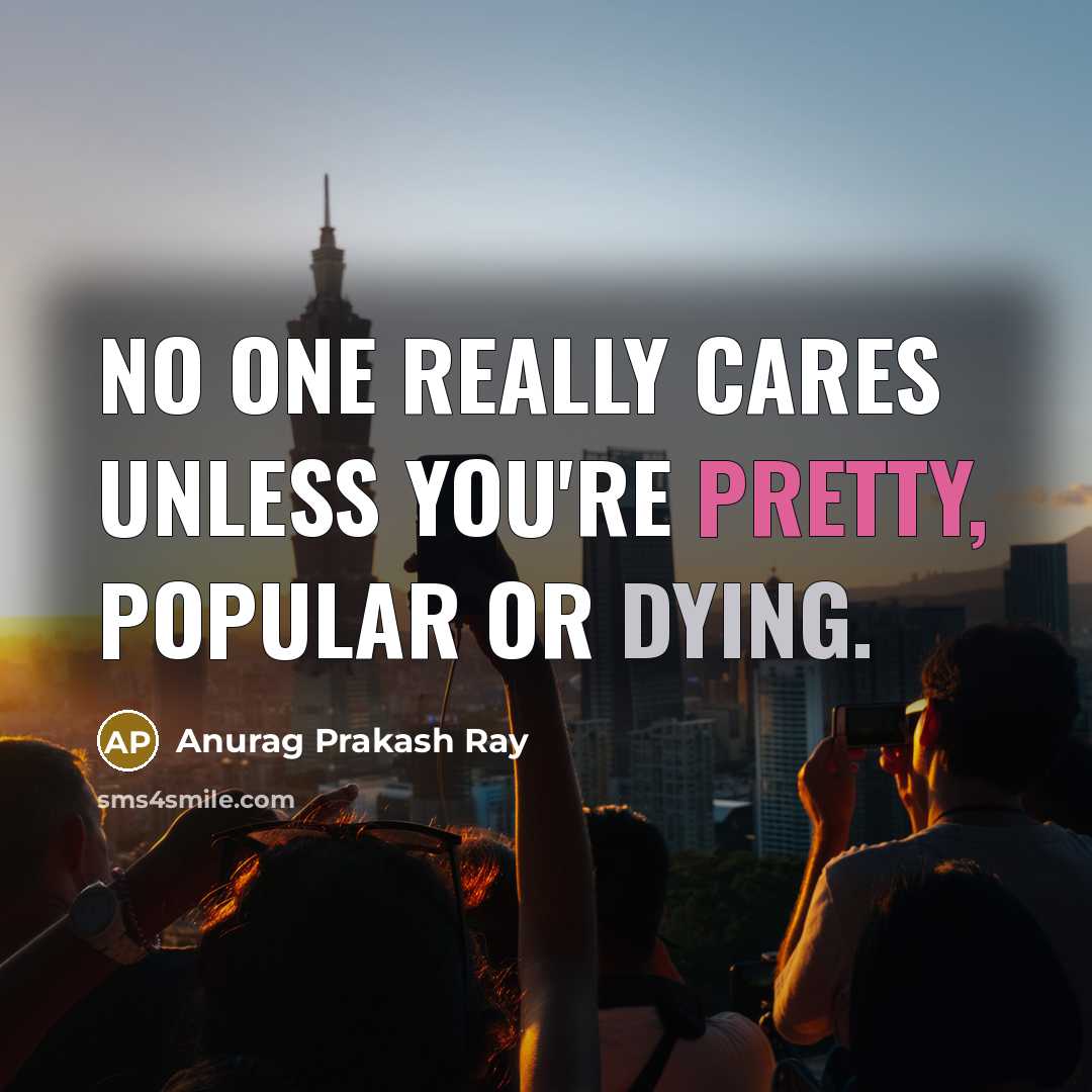“No one really cares unless you're pretty, popular or dying.…” quote by Anurag Prakash Ray