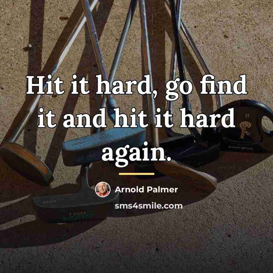 “Hit it hard, go find it and hit it hard…” quote by Arnold Palmer