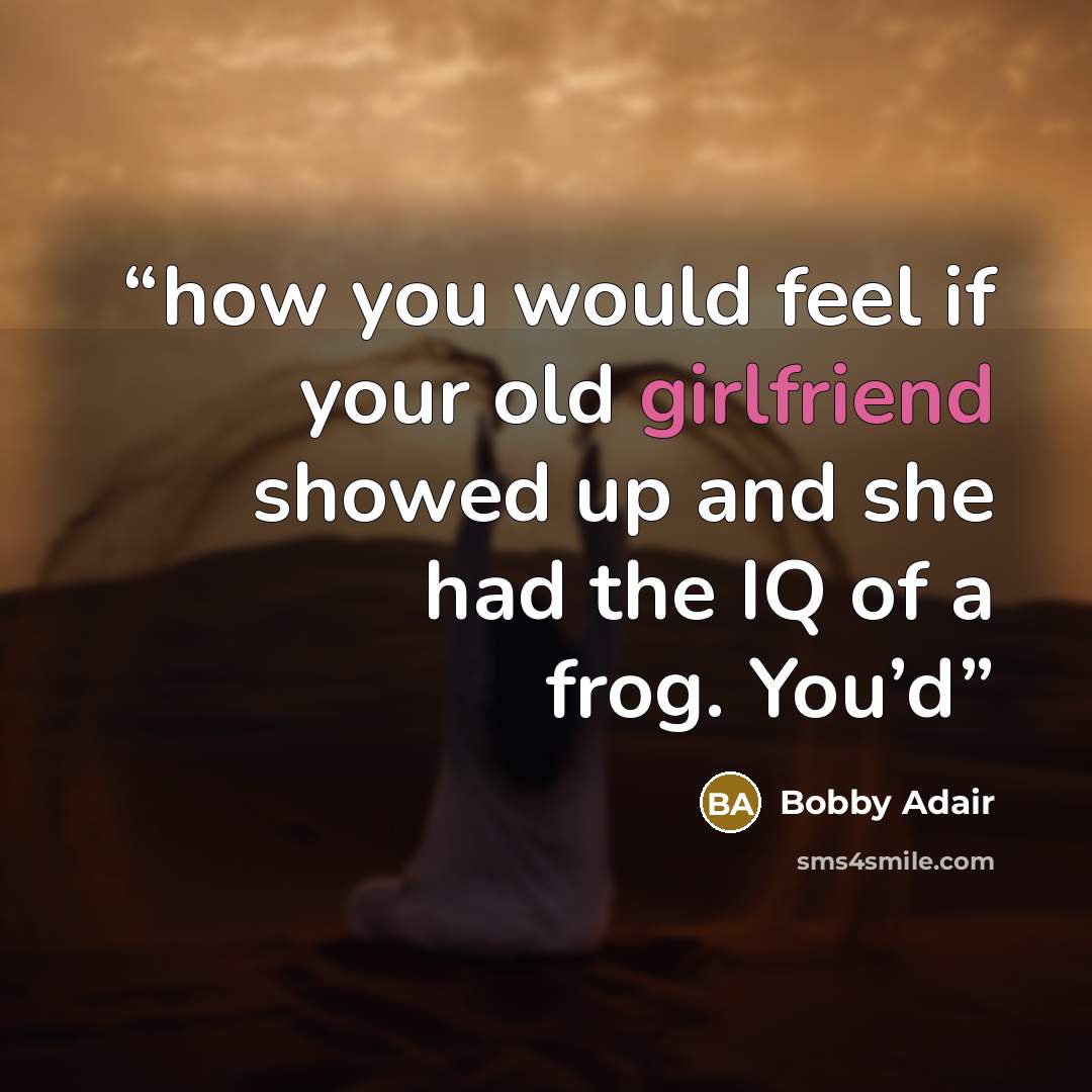 “how you would feel if your old girlfriend showed up and she had the IQ of a frog. You’d” quote by Bobby Adair
