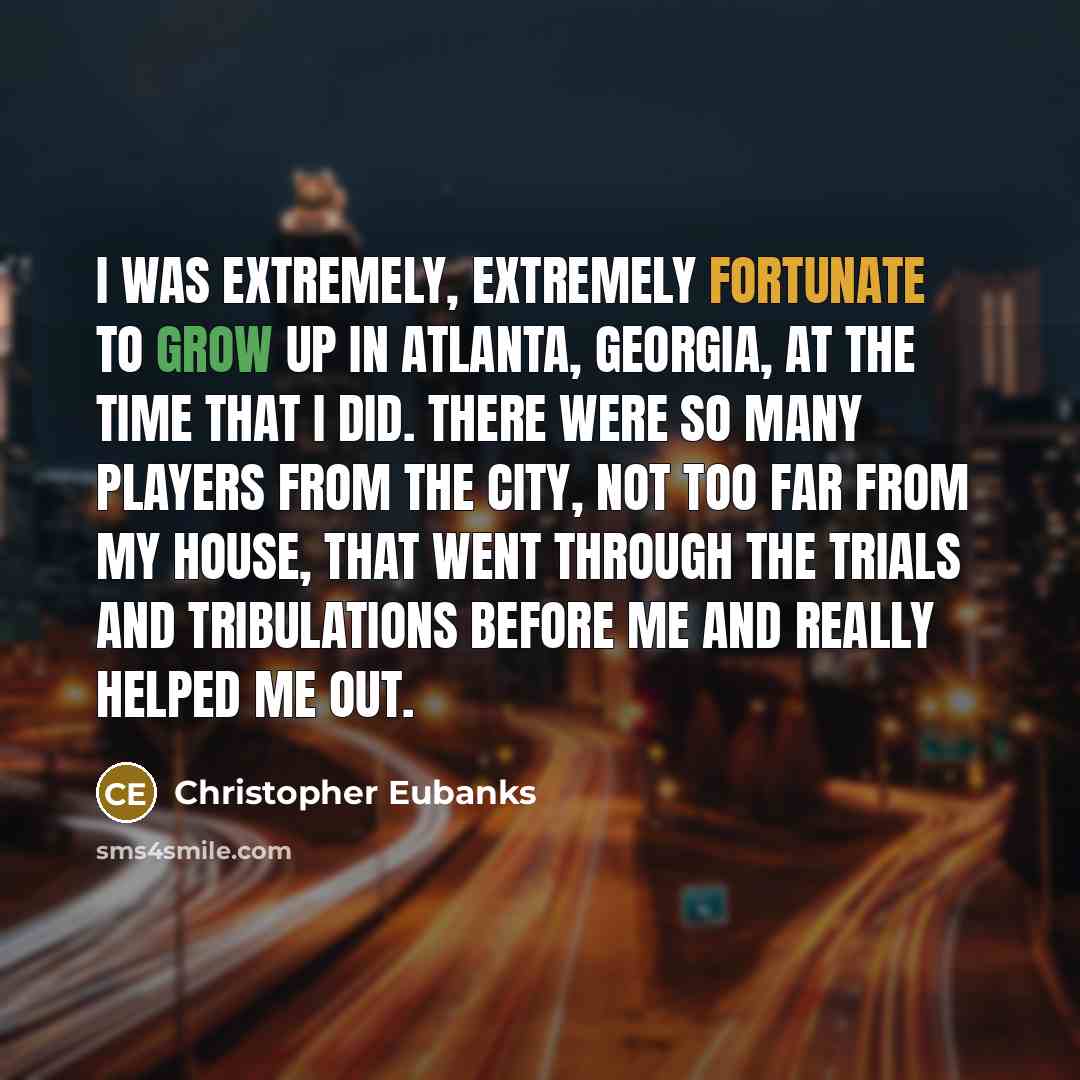 “I was extremely, extremely fortunate to grow up in Atlanta, Georgia, at the time that I did. There were so many players from the city, not too far from my house, that went through the trials and tribulations before me and really helped me out.” quote by Christopher Eubanks
