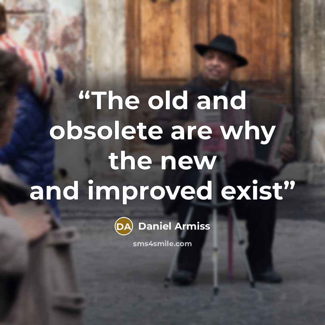 “The old and obsolete are why the new and improved exist” quote by Daniel Armiss
