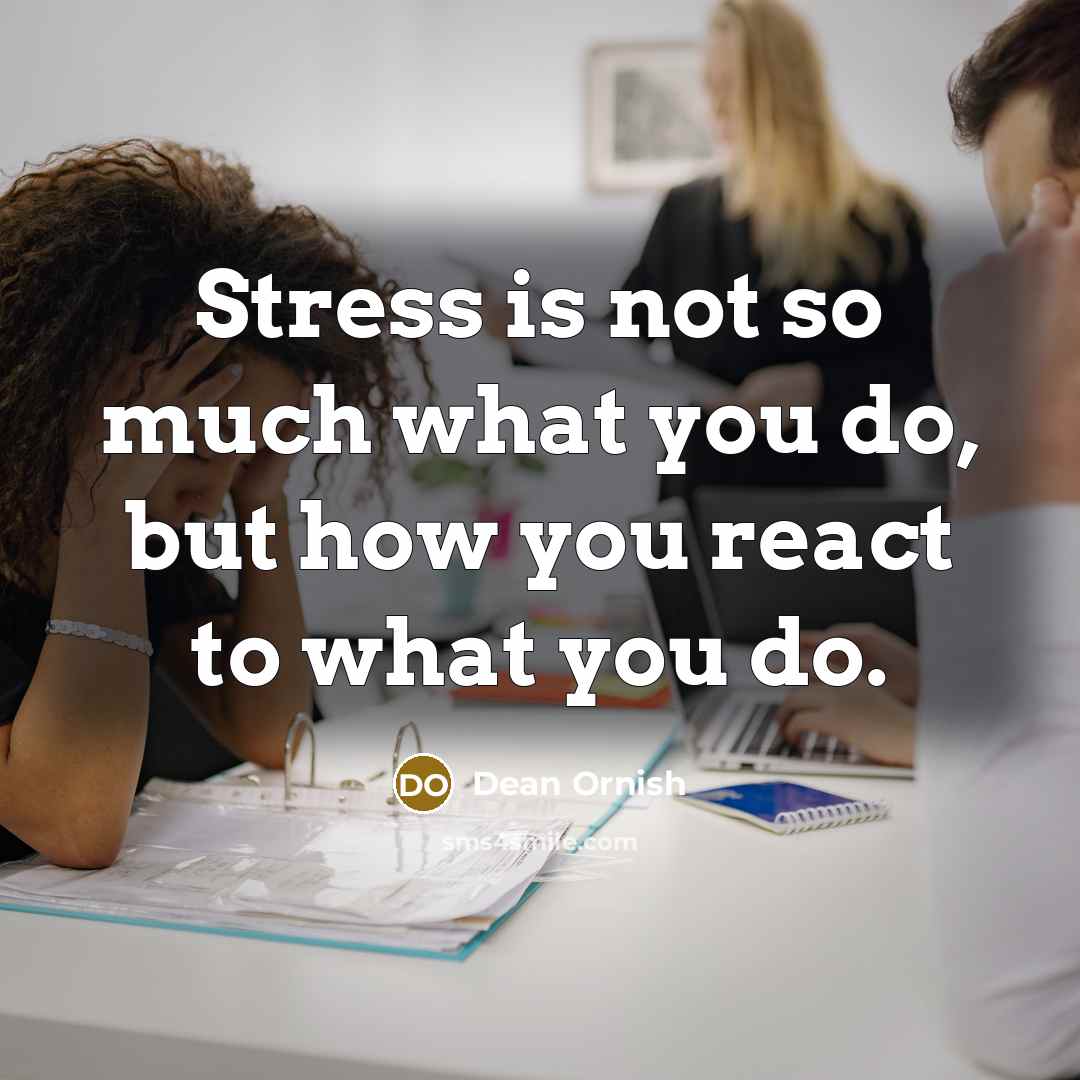 “Stress is not so much what you do, but how you react to what you do.” quote by Dean Ornish