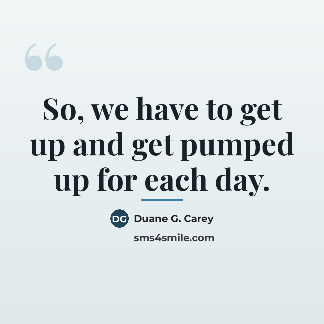 “So, we have to get up and get pumped up…” quote by Duane G. Carey