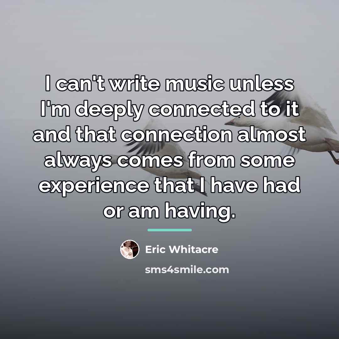 “I can't write music unless I'm deeply connected to it…” quote by Eric Whitacre