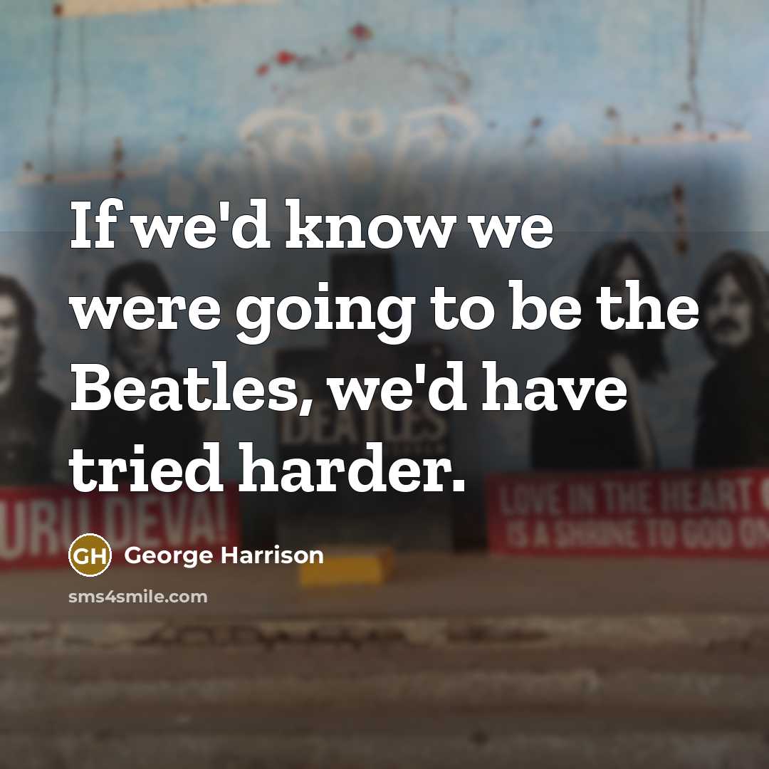 “If we'd know we were going to be the Beatles,…” quote by George Harrison