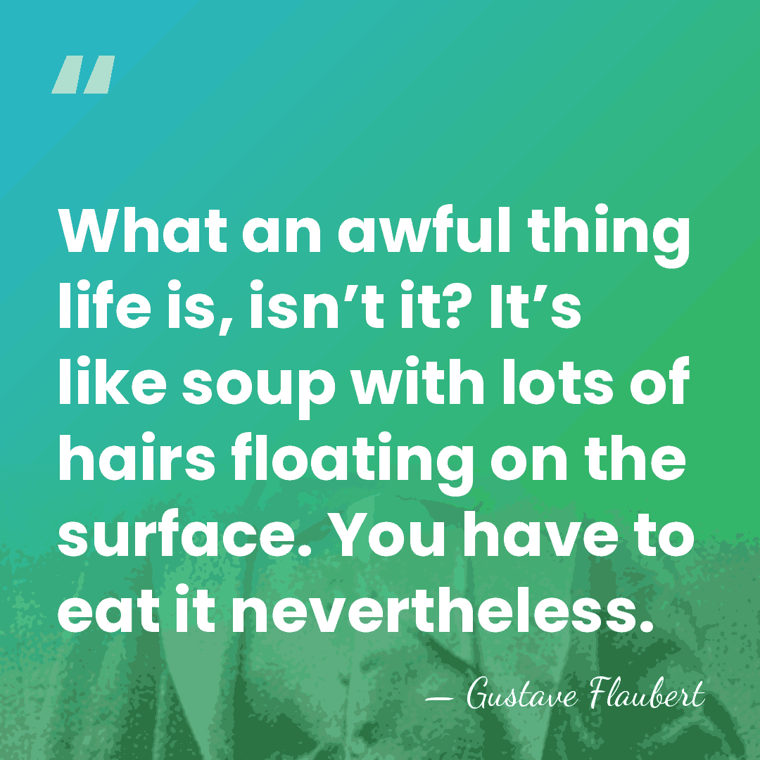 What an awful thing life is, isn’t it? It’s like soup with&hellip; - Gustave Flaubert
