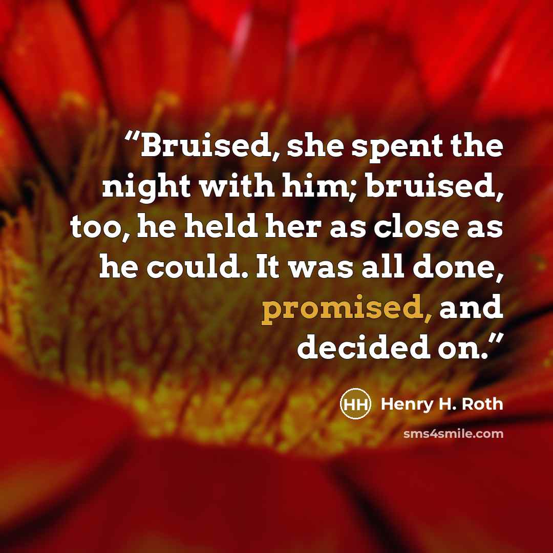 “Bruised, she spent the night with him; bruised, too, he held her as close as he could. It was all done, promised, and decided on.” quote by Henry H. Roth
