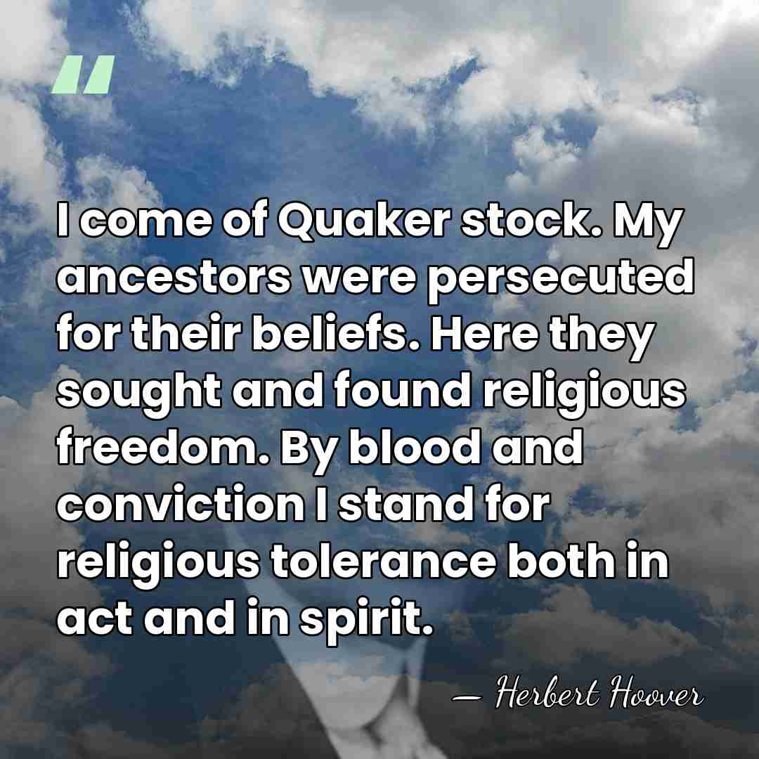I come of Quaker stock. My ancestors were persecuted for their beliefs.&hellip; - Herbert Hoover