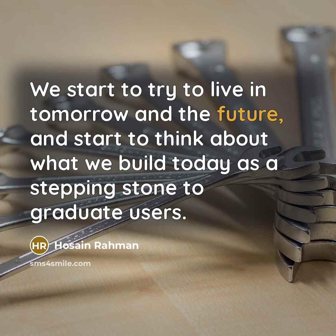 “We start to try to live in tomorrow and the future, and start to think about what we build today as a stepping stone to graduate users.” quote by Hosain Rahman