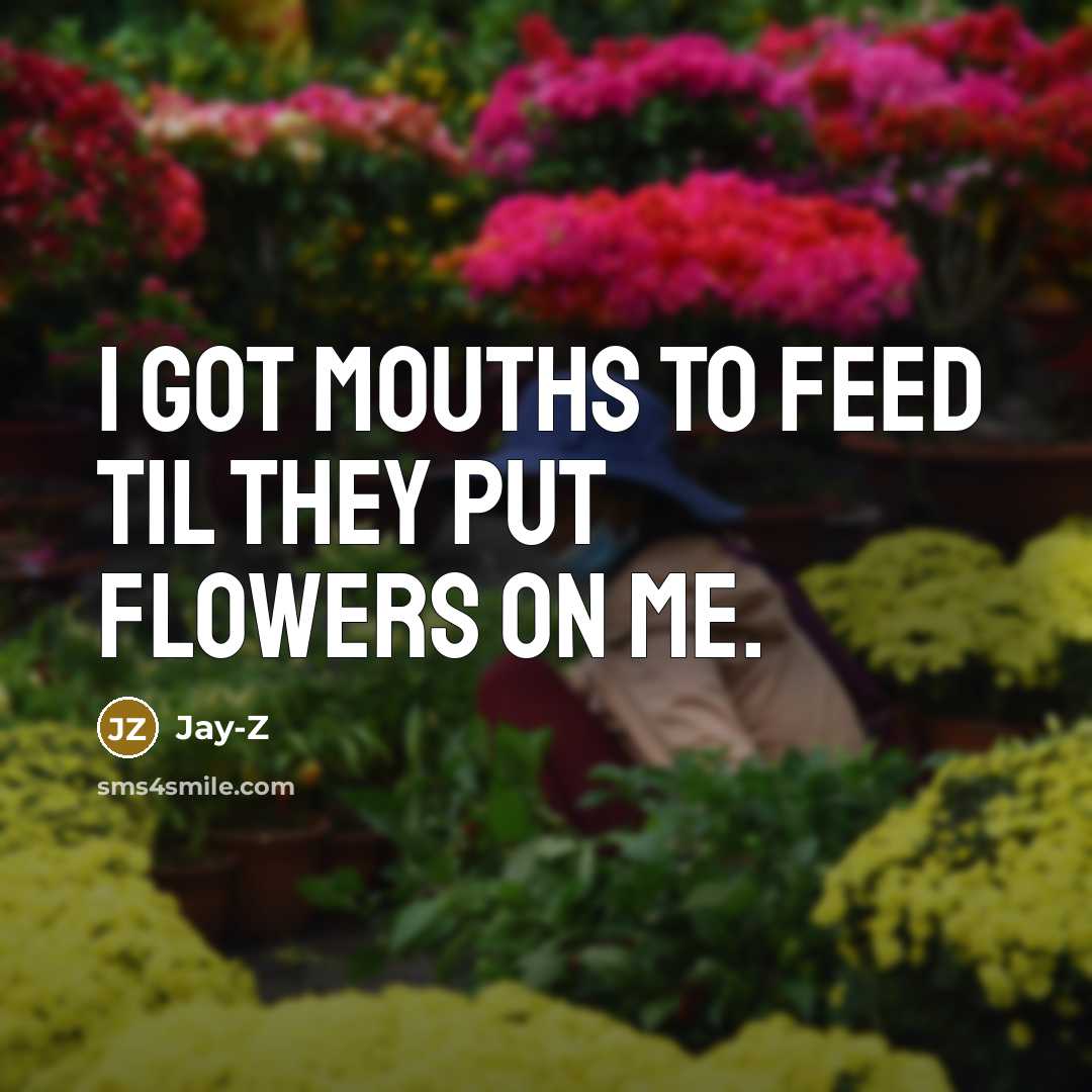 “I got mouths to feed til they put flowers on…” quote by Jay-Z
