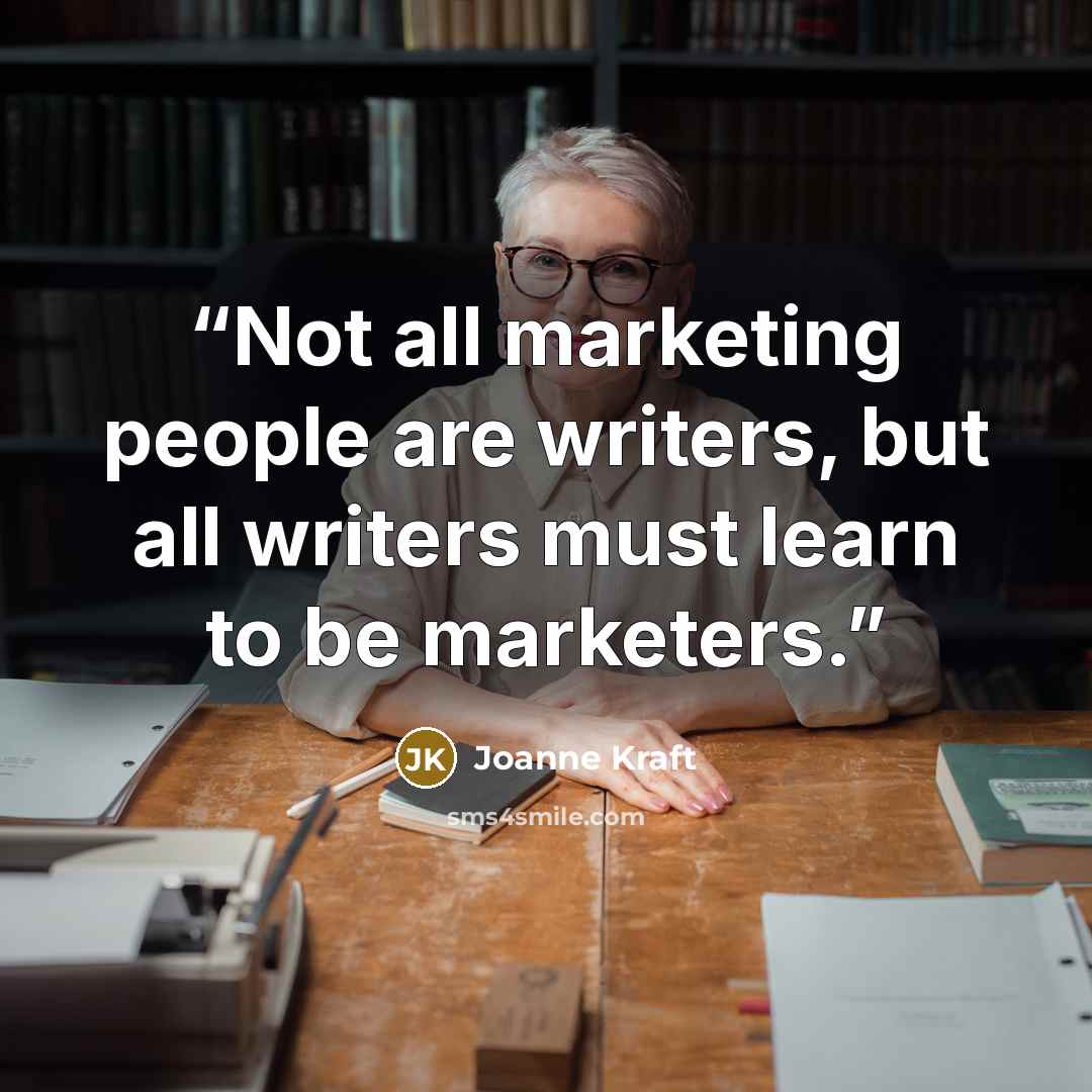 “Not all marketing people are writers, but all writers must learn to be marketers.” quote by Joanne Kraft