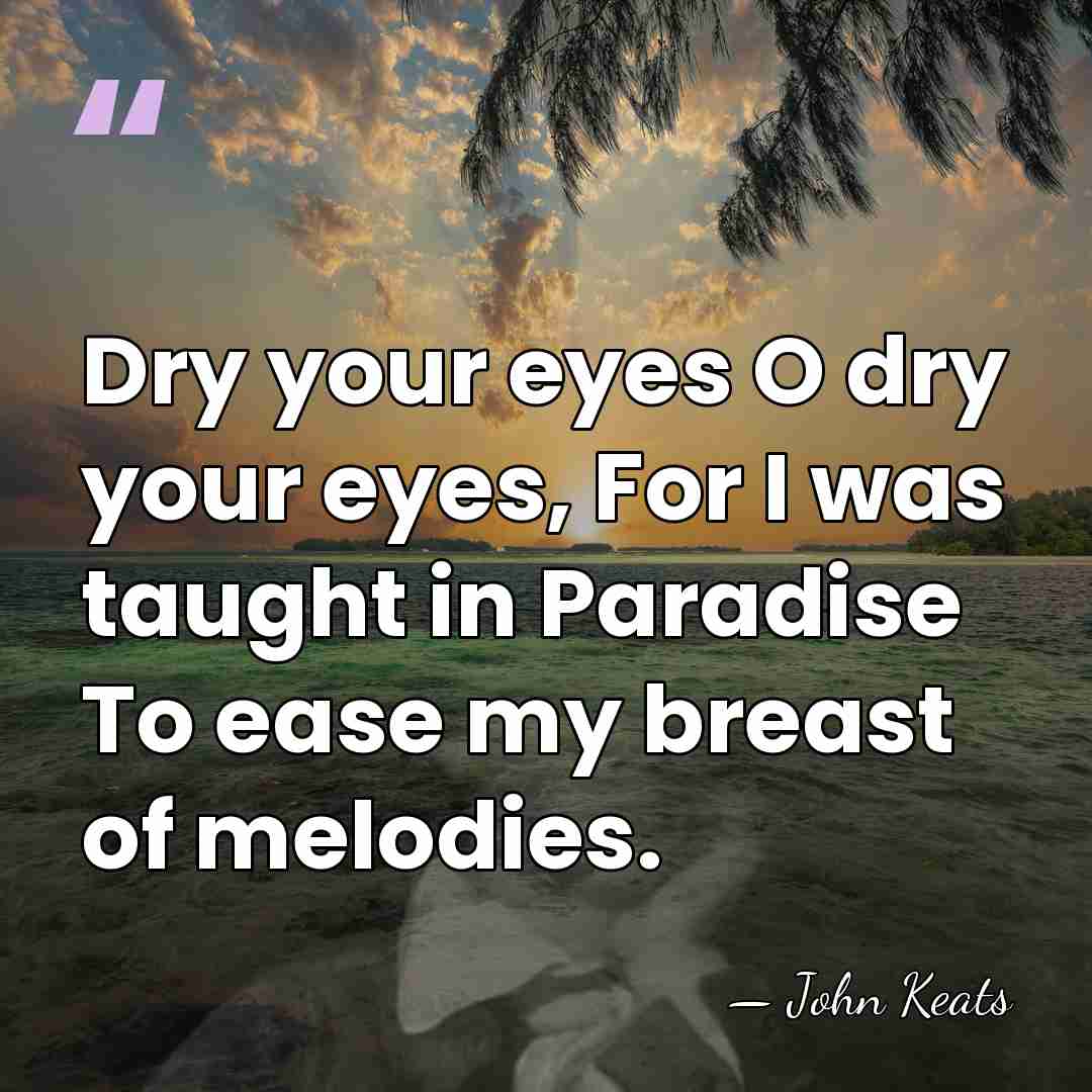Dry your eyes O dry your eyes, For I was taught in&hellip; - John Keats