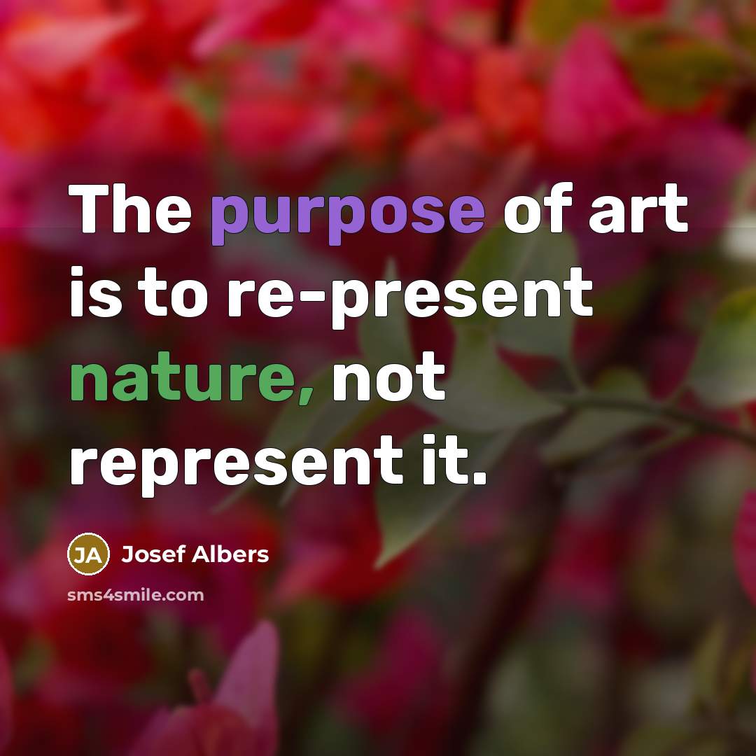“The purpose of art is to re-present nature, not represent…” quote by Josef Albers