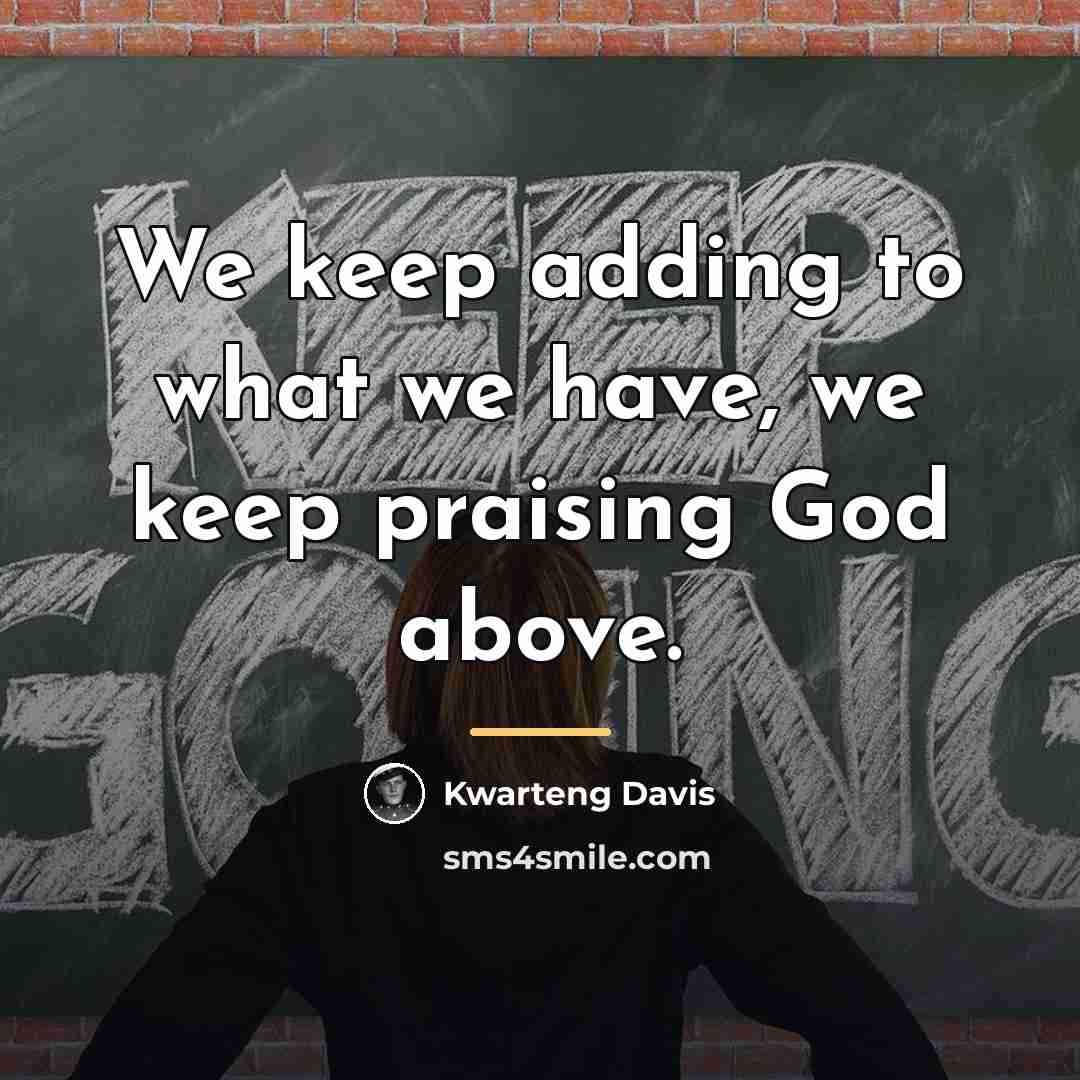 “We keep adding to what we have, we keep praising…” quote by Kwarteng Davis