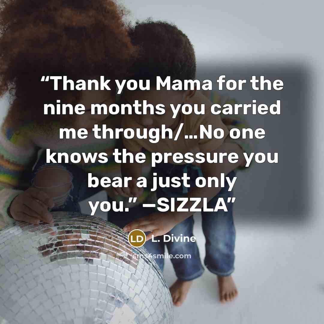 “Thank you Mama for the nine months you carried me through/…No one knows the pressure you bear a just only you.” —SIZZLA” quote by L. Divine