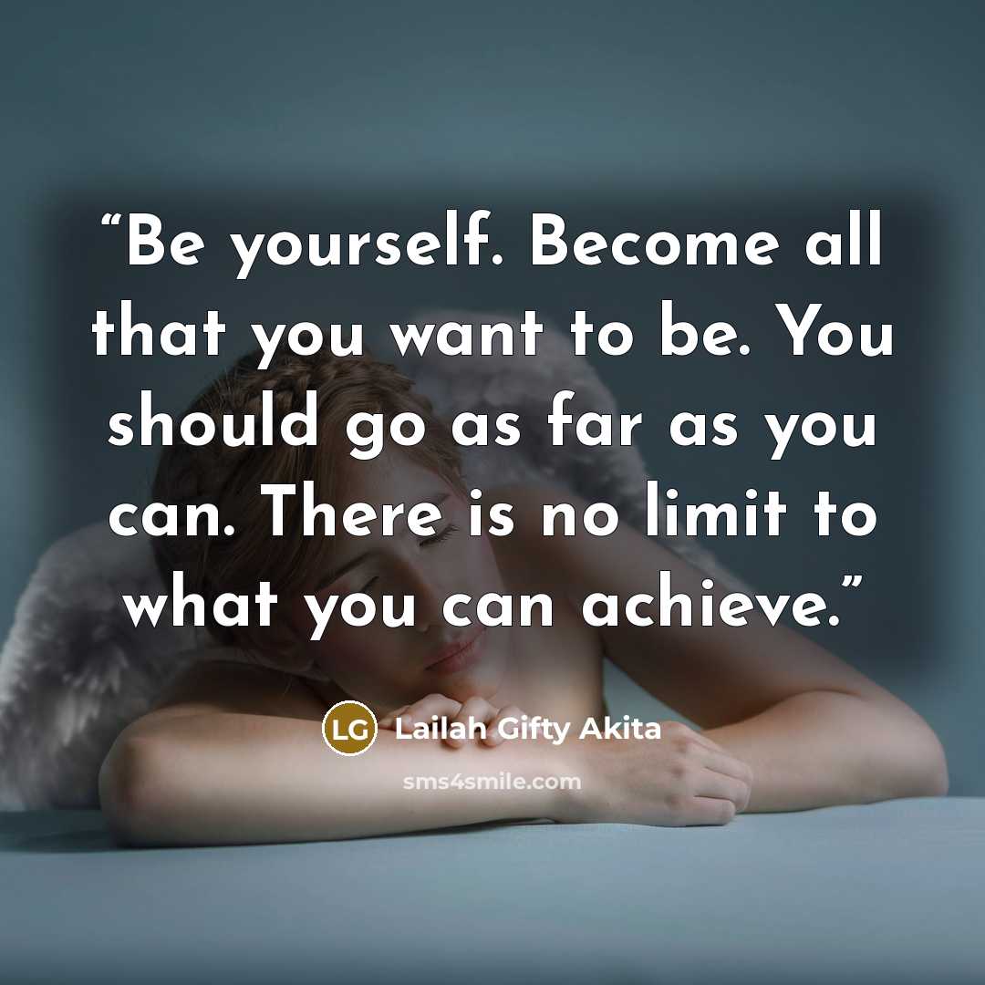 “Be yourself. Become all that you want to be. You should go as far as you can. There is no limit to what you can achieve.” quote by Lailah Gifty Akita
