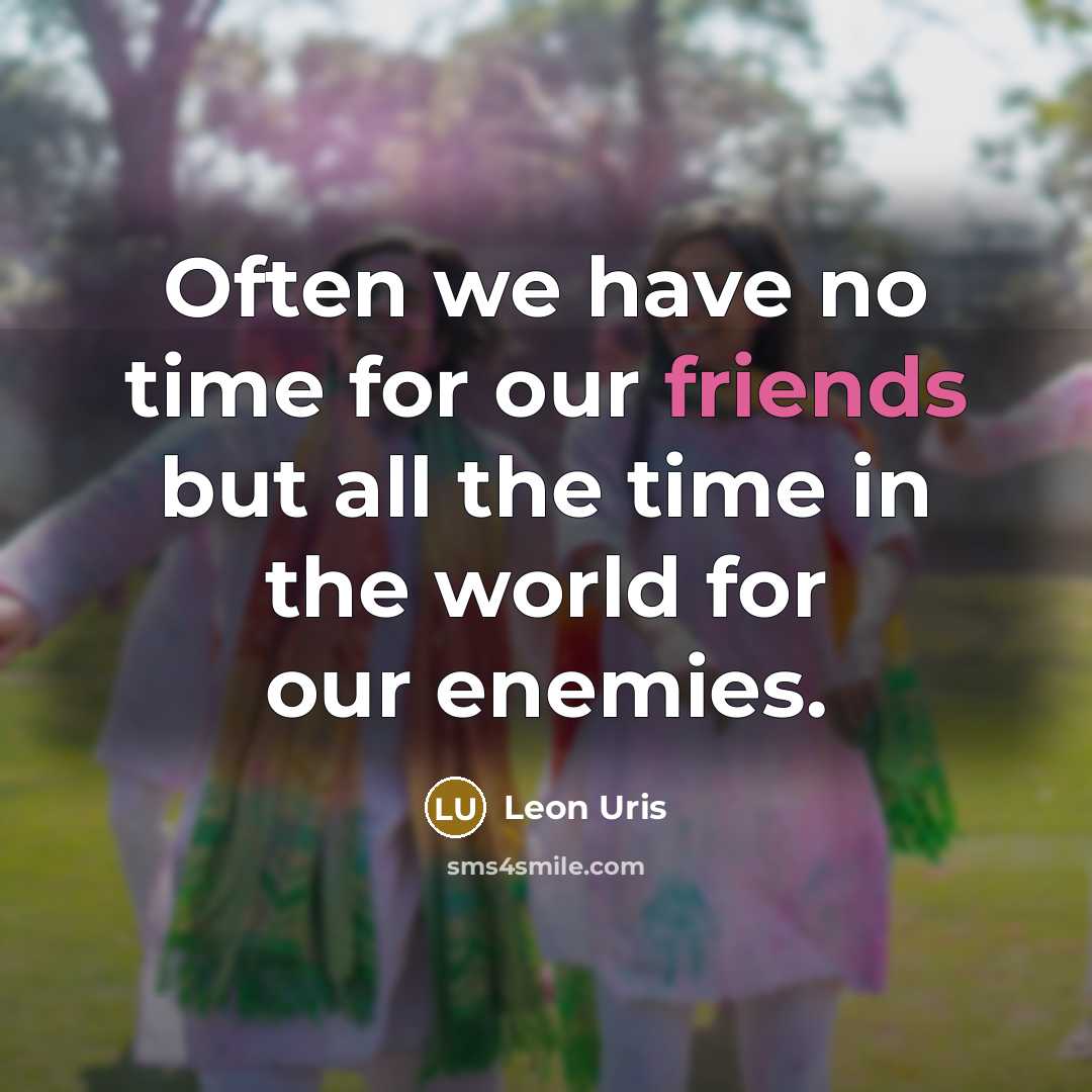 “Often we have no time for our friends but all the time in the world for our enemies.” quote by Leon Uris