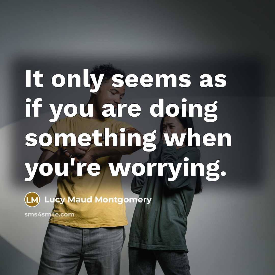“It only seems as if you are doing something when you're worrying.” quote by Lucy Maud Montgomery