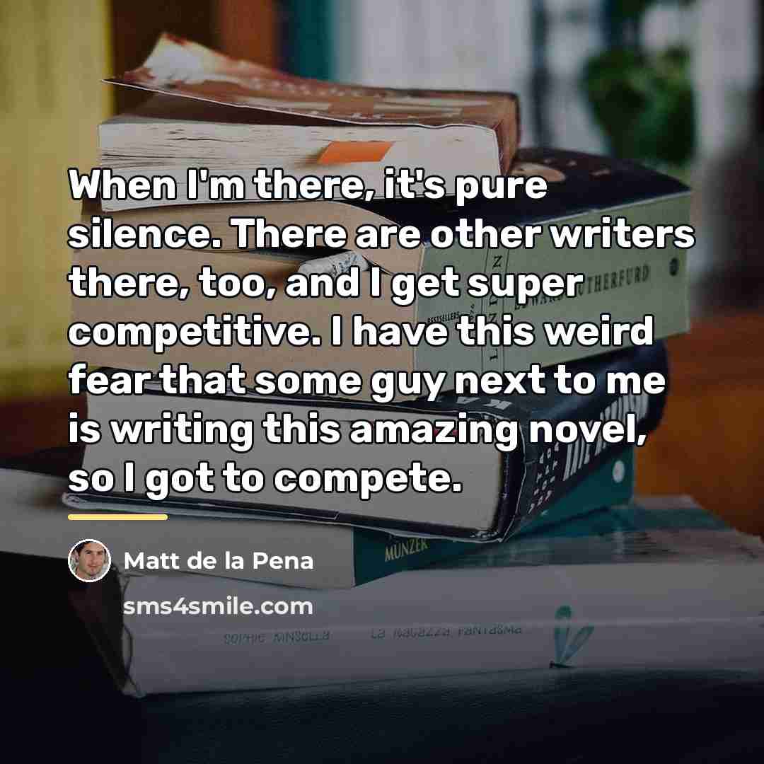 “When I'm there, it's pure silence. There are other writers…” quote by Matt de la Pena