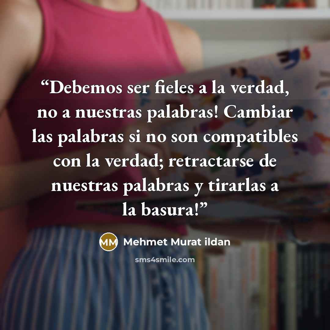 “Debemos ser fieles a la verdad, no a nuestras palabras! Cambiar las palabras si no son compatibles con la verdad; retractarse de nuestras palabras y tirarlas a la basura!” quote by Mehmet Murat ildan