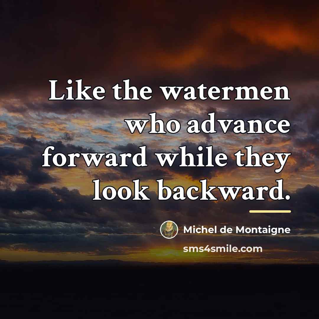 “Like the watermen who advance forward while they look backward.…” quote by Michel de Montaigne