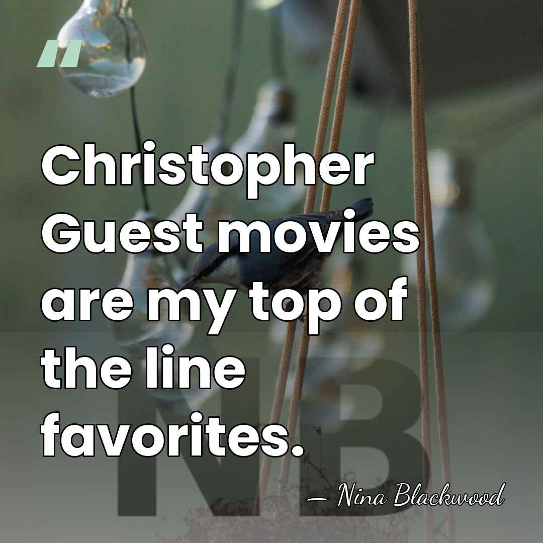 Christopher Guest movies are my top of the line favorites. - Nina Blackwood