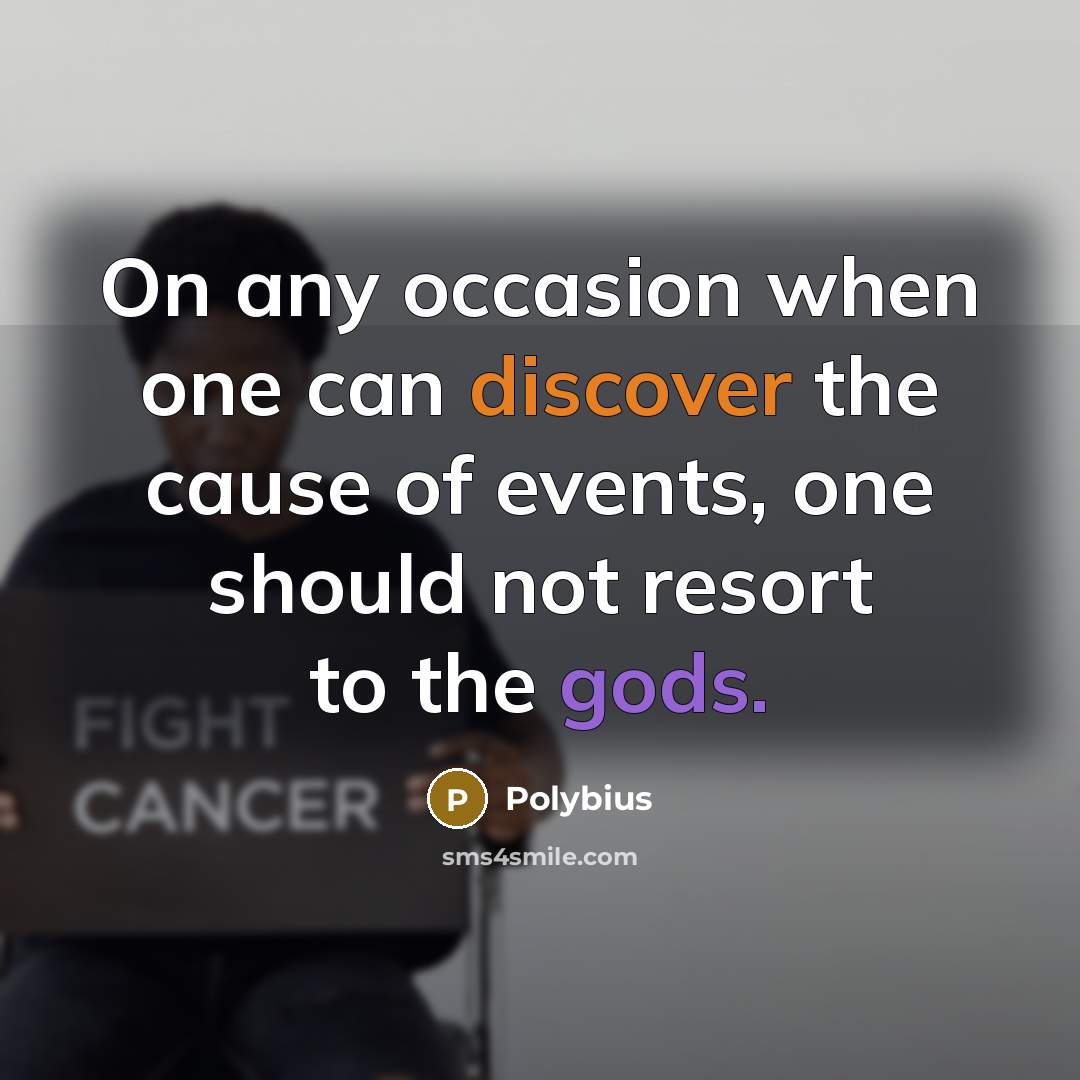 “On any occasion when one can discover the cause of events, one should not resort to the gods.” quote by Polybius