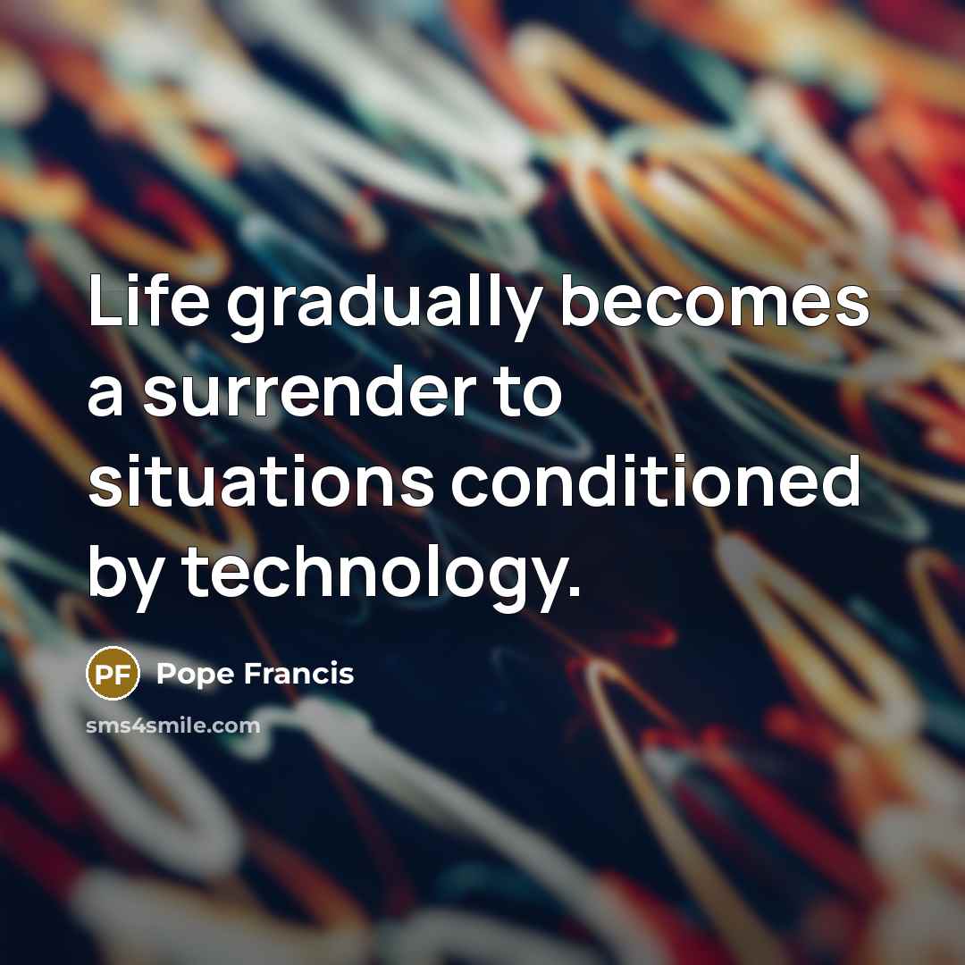 “Life gradually becomes a surrender to situations conditioned by technology.…” quote by Pope Francis