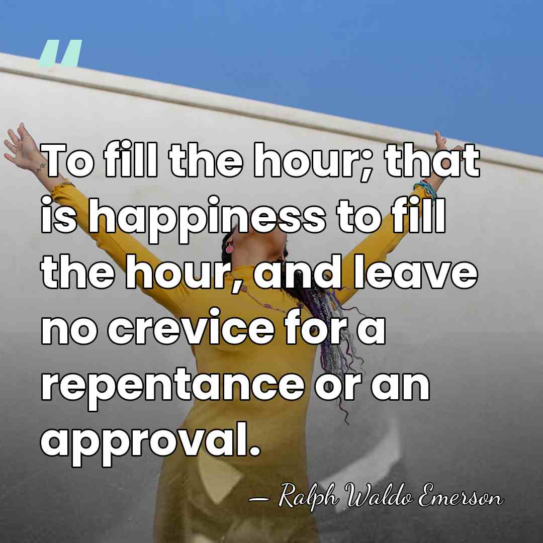 To fill the hour; that is happiness to fill the hour, and&hellip; - Ralph Waldo Emerson