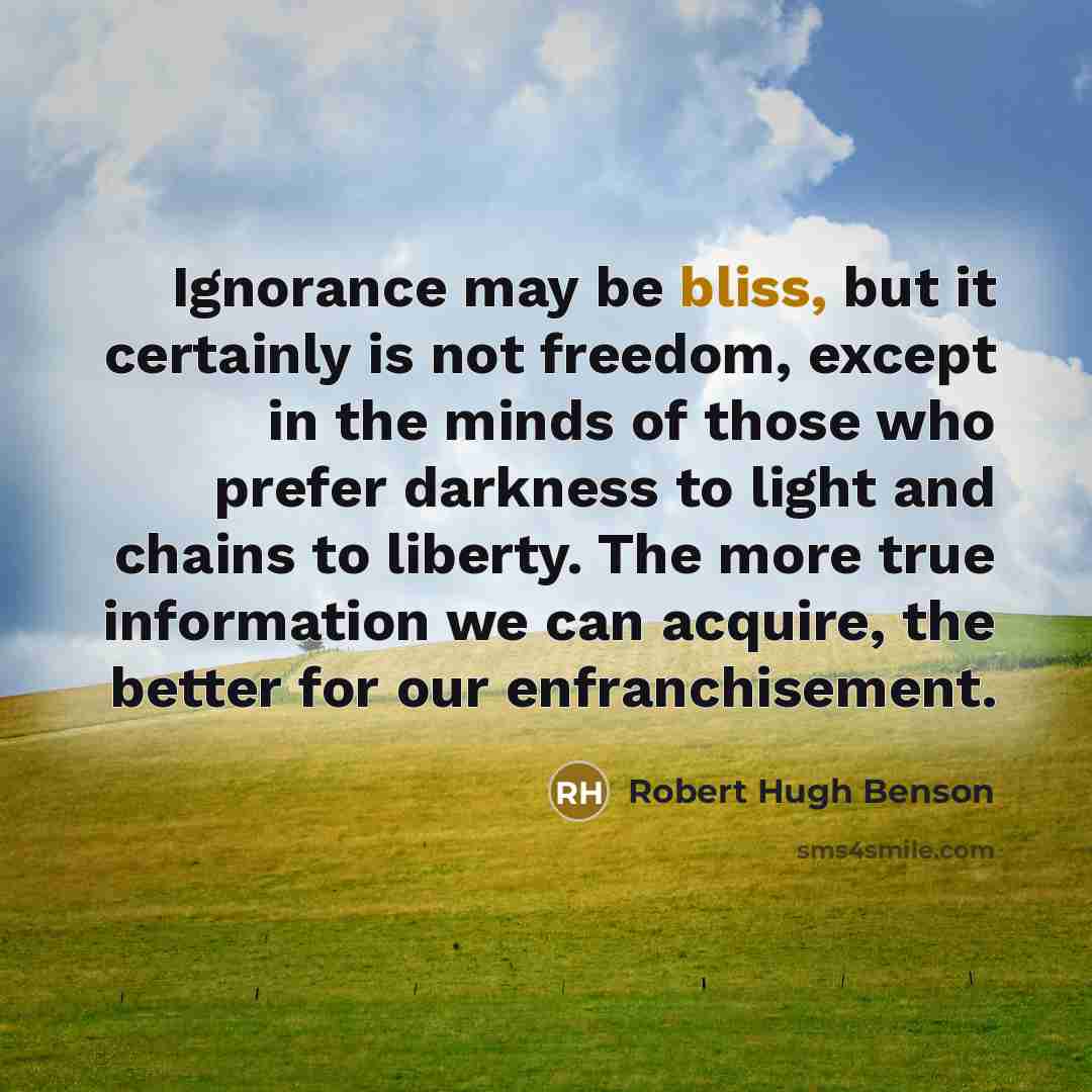 “Ignorance may be bliss, but it certainly is not freedom,…” quote by Robert Hugh Benson