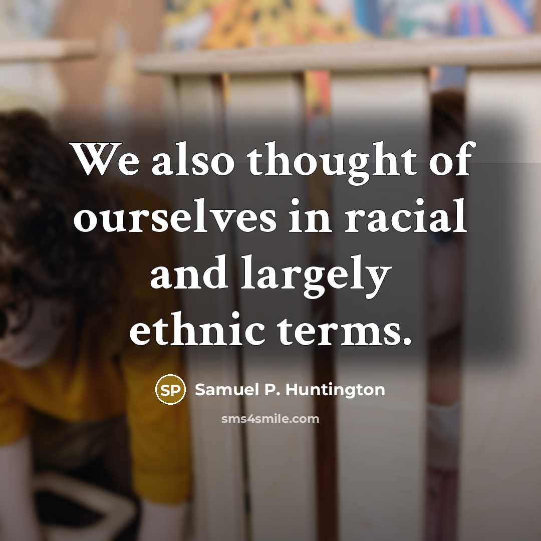 “We also thought of ourselves in racial and largely ethnic…” quote by Samuel P. Huntington