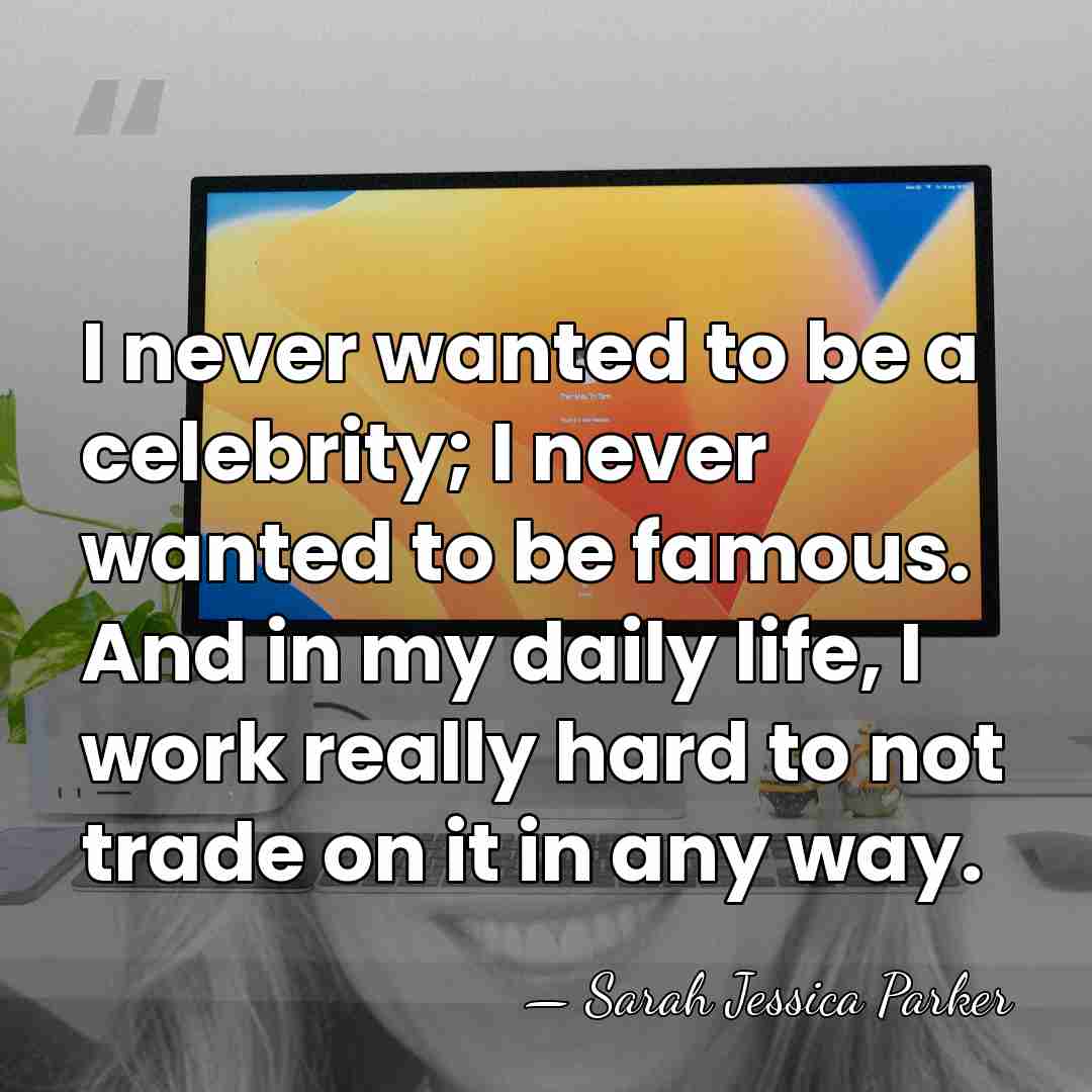 I never wanted to be a celebrity; I never wanted to be&hellip; - Sarah Jessica Parker