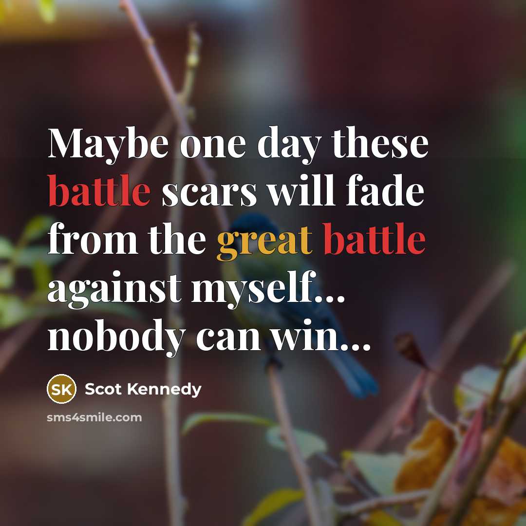 “Maybe one day these battle scars will fade from the great battle against myself… nobody can win…” quote by Scot Kennedy